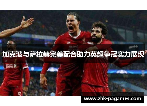 加克波与萨拉赫完美配合助力英超争冠实力展现