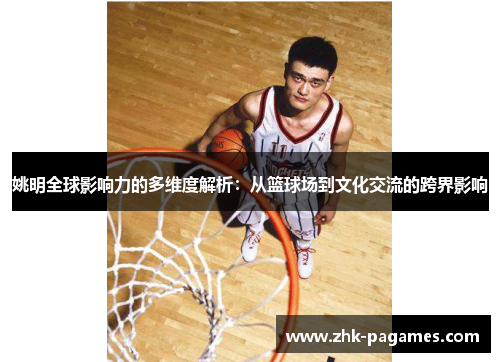 姚明全球影响力的多维度解析：从篮球场到文化交流的跨界影响