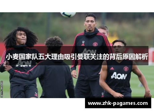 小麦国家队五大理由吸引曼联关注的背后原因解析