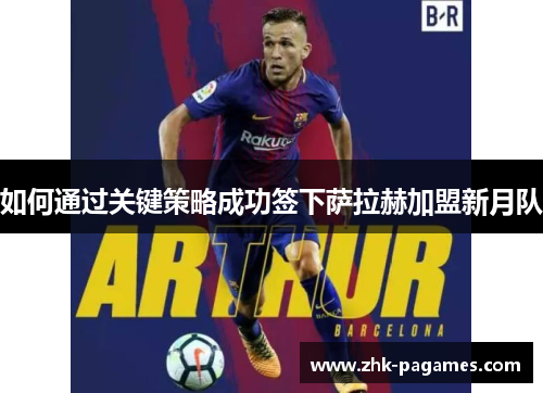 如何通过关键策略成功签下萨拉赫加盟新月队