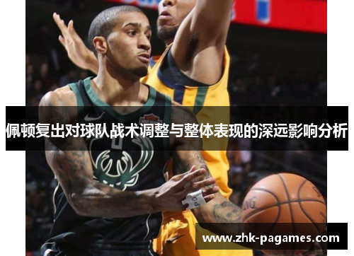 佩顿复出对球队战术调整与整体表现的深远影响分析