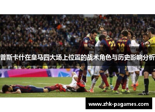 普斯卡什在皇马四大场上位置的战术角色与历史影响分析