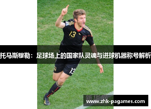 托马斯穆勒：足球场上的国家队灵魂与进球机器称号解析