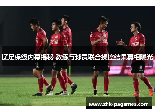 辽足保级内幕揭秘 教练与球员联合操控结果真相曝光