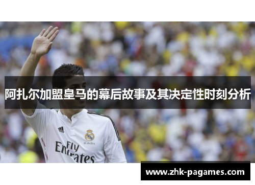 阿扎尔加盟皇马的幕后故事及其决定性时刻分析