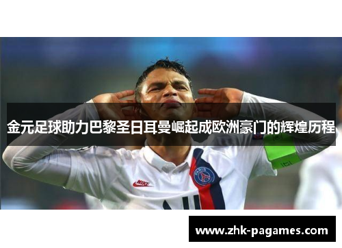 金元足球助力巴黎圣日耳曼崛起成欧洲豪门的辉煌历程