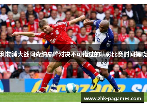 利物浦大战阿森纳巅峰对决不可错过的精彩比赛时间揭晓 利物浦大战阿森纳巅峰对决不可错过的精彩比赛时间揭晓