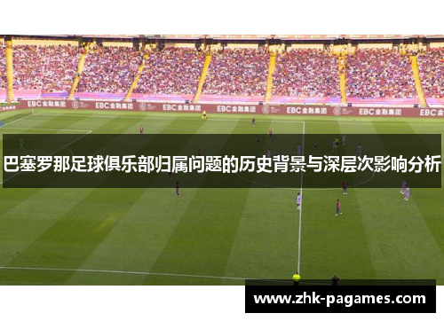 巴塞罗那足球俱乐部归属问题的历史背景与深层次影响分析