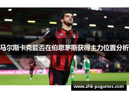马尔斯卡克能否在伯恩茅斯获得主力位置分析