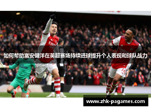 如何帮助富安健洋在英超赛场持续进球提升个人表现和球队战力