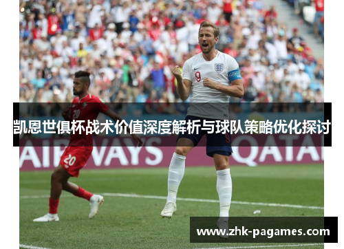 凯恩世俱杯战术价值深度解析与球队策略优化探讨