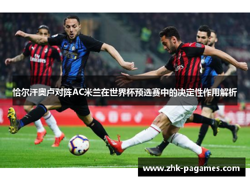 恰尔汗奥卢对阵AC米兰在世界杯预选赛中的决定性作用解析