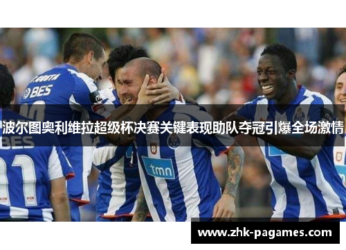 波尔图奥利维拉超级杯决赛关键表现助队夺冠引爆全场激情