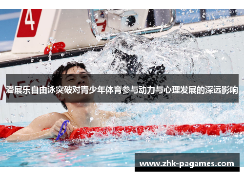 潘展乐自由泳突破对青少年体育参与动力与心理发展的深远影响