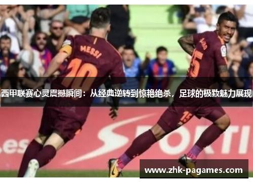 西甲联赛心灵震撼瞬间：从经典逆转到惊艳绝杀，足球的极致魅力展现