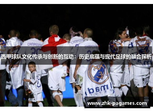 西甲球队文化传承与创新的互动：历史底蕴与现代足球的融合探析