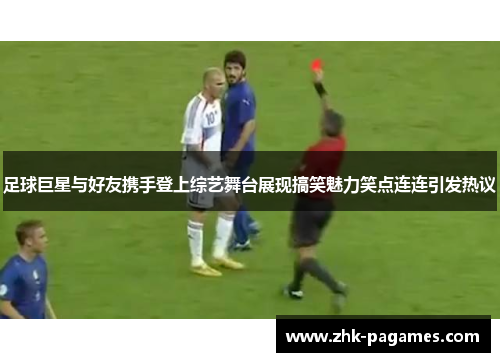 足球巨星与好友携手登上综艺舞台展现搞笑魅力笑点连连引发热议