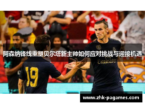 阿森纳锋线重塑贝尔塔新主帅如何应对挑战与迎接机遇