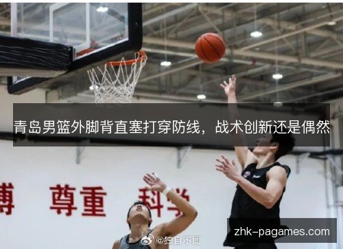 青岛男篮外脚背直塞打穿防线，战术创新还是偶然