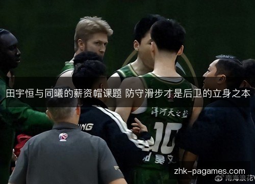 田宇恒与同曦的薪资帽课题 防守滑步才是后卫的立身之本 田宇恒与同曦的薪资帽课题 防守滑步才是后卫的立身之本