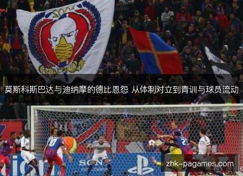 莫斯科斯巴达与迪纳摩的德比恩怨 从体制对立到青训与球员流动